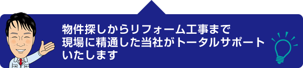 物件探しからリフォーム工事まで現場に精通した当社がトータルサポートいたします