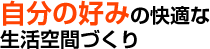 自分の好みの快適な生活空間づくり