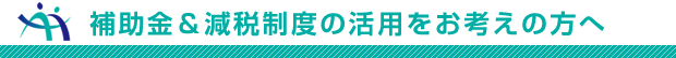 補助金＆減税制度の活用をお考えの方へ