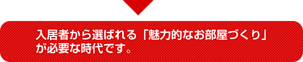 入居者から選ばれる「魅力的なお部屋づくり」が必要な時代です。